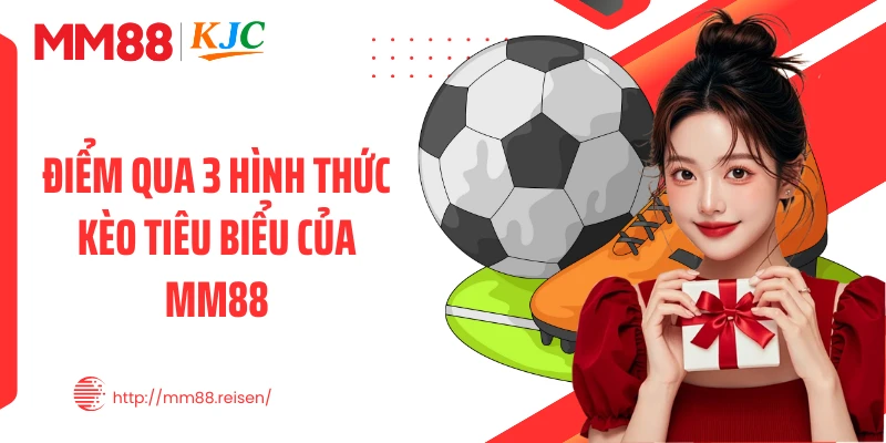 Điểm qua 3 hình thức kèo tiêu biểu của MM88