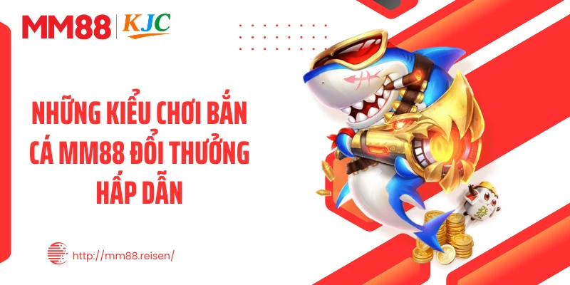 Những kiểu chơi bắn cá MM88 đổi thưởng hấp dẫn