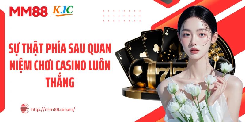 Sự thật phía sau quan niệm chơi casino luôn thắng